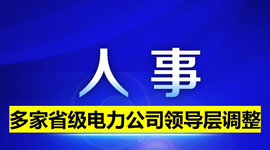多家省級電力公司領(lǐng)導(dǎo)層調(diào)整！