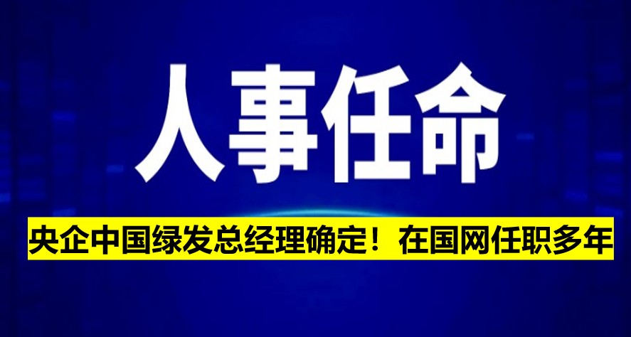 央企中國(guó)綠發(fā)總經(jīng)理確定！在國(guó)網(wǎng)任職多年