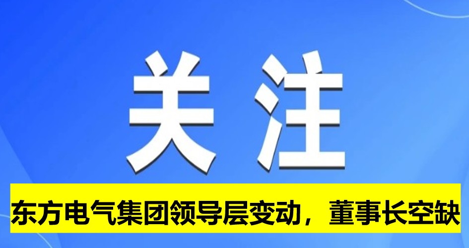 東方電氣集團(tuán)領(lǐng)導(dǎo)層變動(dòng)，董事長(zhǎng)崗位空缺