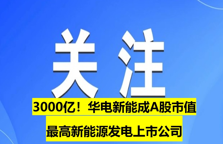 3000億！華電新能成A股市值最高新能源發(fā)電上市公司