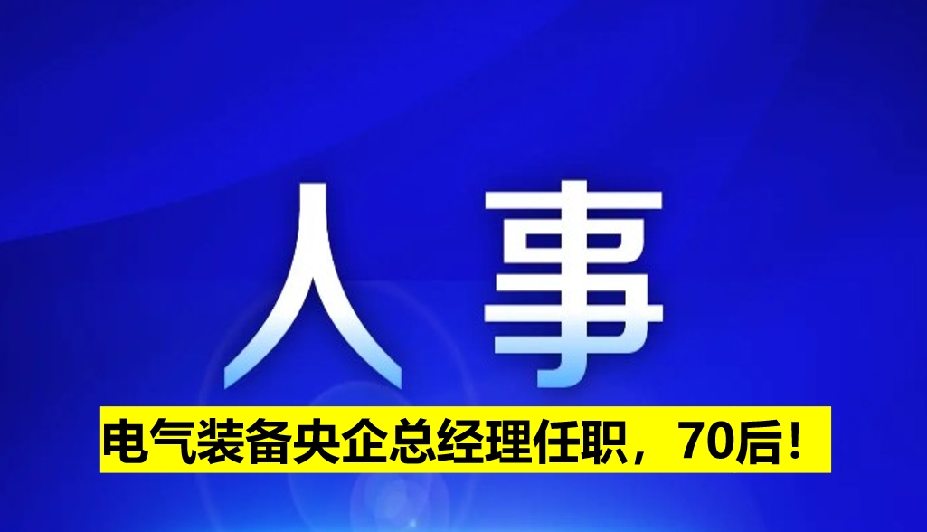 電氣裝備央企總經(jīng)理任職，70后！