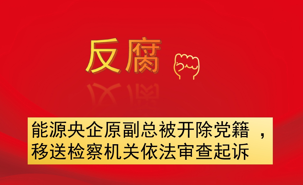 能源央企原副總被開除黨籍 ，移送檢察機(jī)關(guān)依法審查起訴