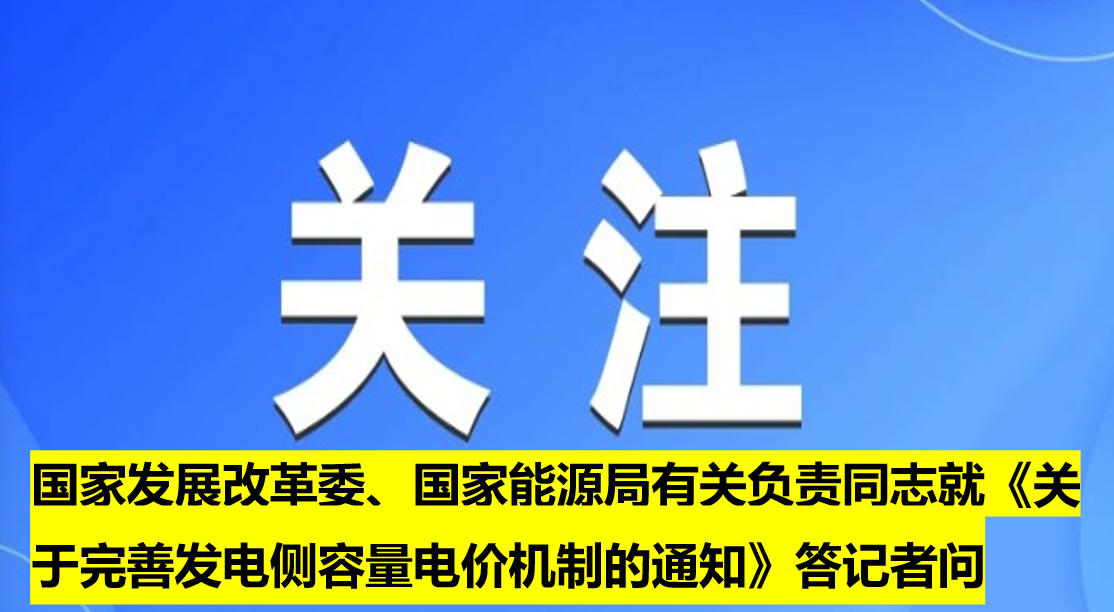 國家發(fā)展改革委、國家能源局有關負責同志就《關于完善發(fā)電側容量電價機制的通知》答記者問