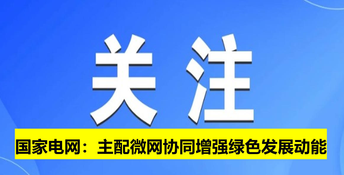 國(guó)家電網(wǎng)：主配微網(wǎng)協(xié)同增強(qiáng)綠色發(fā)展動(dòng)能